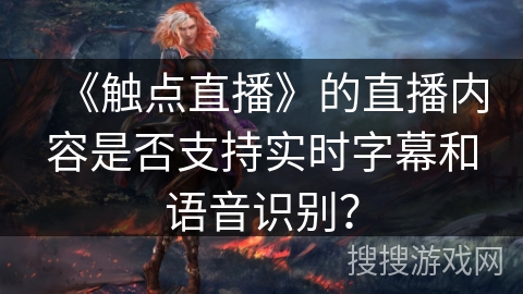 《触点直播》的直播内容是否支持实时字幕和语音识别？