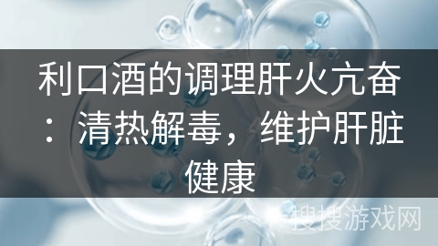 利口酒的调理肝火亢奋：清热解毒，维护肝脏健康