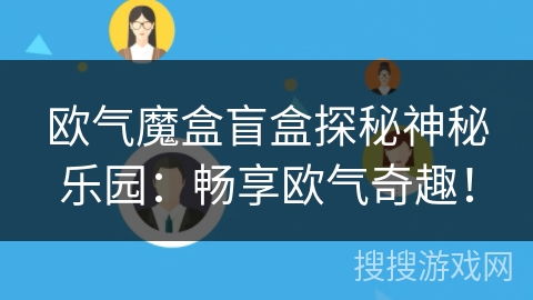 欧气魔盒盲盒探秘神秘乐园：畅享欧气奇趣！