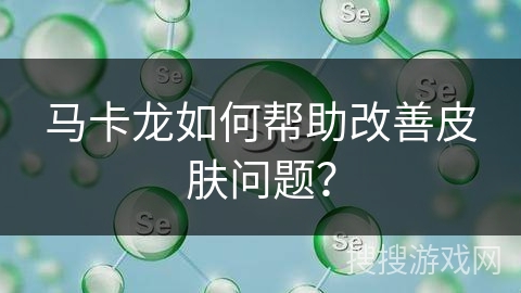马卡龙如何帮助改善皮肤问题？