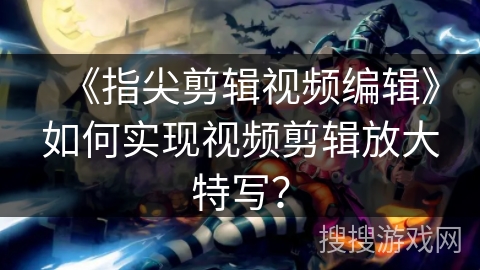 《指尖剪辑视频编辑》如何实现视频剪辑放大特写？