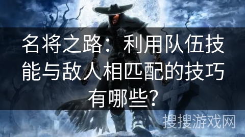 名将之路：利用队伍技能与敌人相匹配的技巧有哪些？