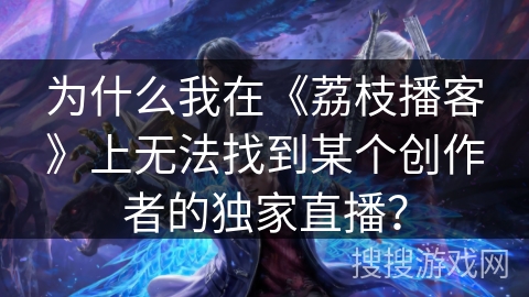 为什么我在《荔枝播客》上无法找到某个创作者的独家直播？