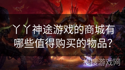 丫丫神途游戏的商城有哪些值得购买的物品？
