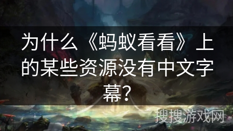 为什么《蚂蚁看看》上的某些资源没有中文字幕？