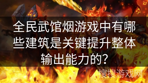 全民武馆烟游戏中有哪些建筑是关键提升整体输出能力的？