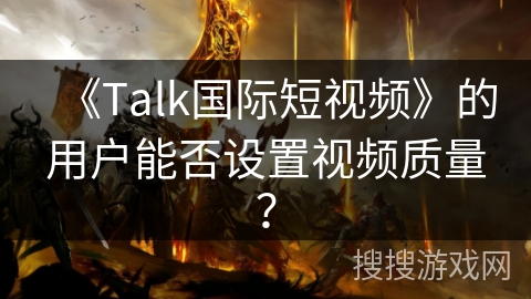 《Talk国际短视频》的用户能否设置视频质量？