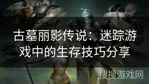 古墓丽影传说：迷踪游戏中的生存技巧分享