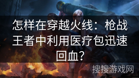 怎样在穿越火线：枪战王者中利用医疗包迅速回血？