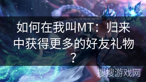 如何在我叫MT：归来中获得更多的好友礼物？