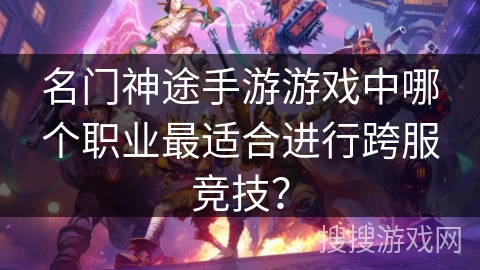 名门神途手游游戏中哪个职业最适合进行跨服竞技？