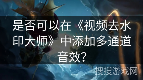 是否可以在《视频去水印大师》中添加多通道音效？