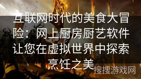 互联网时代的美食大冒险：网上厨房厨艺软件让您在虚拟世界中探索烹饪之美