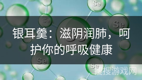 银耳羹：滋阴润肺，呵护你的呼吸健康