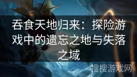 吞食天地归来：探险游戏中的遗忘之地与失落之域