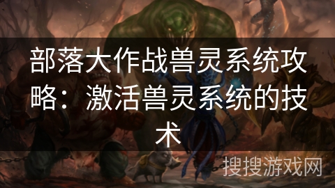 部落大作战兽灵系统攻略：激活兽灵系统的技术