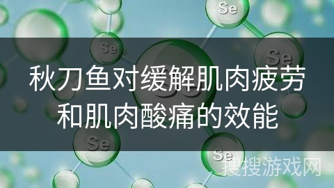 秋刀鱼对缓解肌肉疲劳和肌肉酸痛的效能