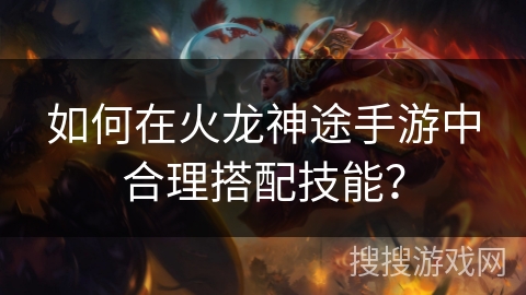 如何在火龙神途手游中合理搭配技能？