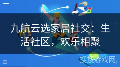 九航云选家居社交：生活社区，欢乐相聚