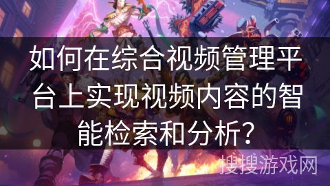 如何在综合视频管理平台上实现视频内容的智能检索和分析？