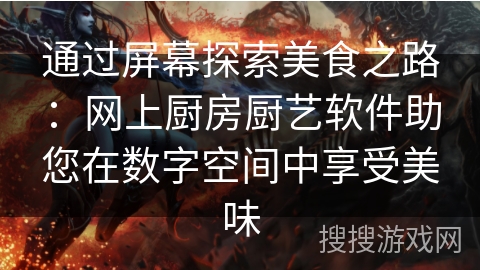 通过屏幕探索美食之路：网上厨房厨艺软件助您在数字空间中享受美味