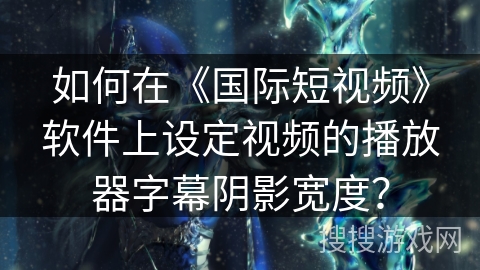 如何在《国际短视频》软件上设定视频的播放器字幕阴影宽度？