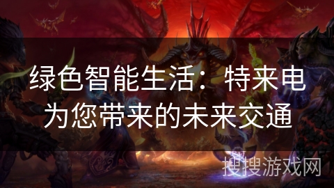 绿色智能生活：特来电为您带来的未来交通