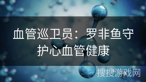 血管巡卫员：罗非鱼守护心血管健康