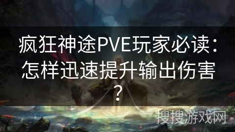 疯狂神途PVE玩家必读：怎样迅速提升输出伤害？