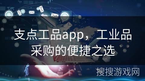 支点工品app，工业品采购的便捷之选