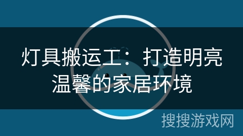 灯具搬运工：打造明亮温馨的家居环境