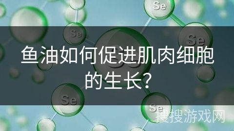 鱼油如何促进肌肉细胞的生长？
