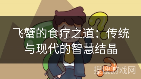 飞蟹的食疗之道：传统与现代的智慧结晶