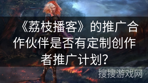 《荔枝播客》的推广合作伙伴是否有定制创作者推广计划？