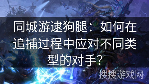 同城游逮狗腿：如何在追捕过程中应对不同类型的对手？