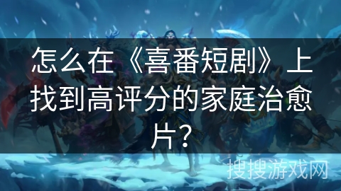 怎么在《喜番短剧》上找到高评分的家庭治愈片？