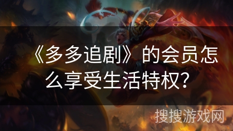 《多多追剧》的会员怎么享受生活特权？