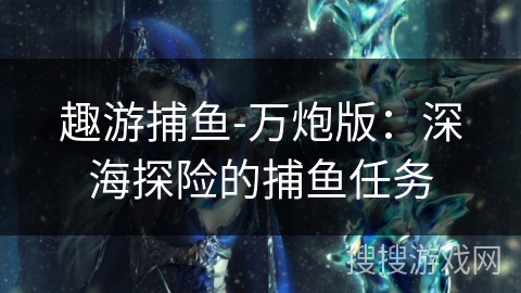 趣游捕鱼-万炮版：深海探险的捕鱼任务