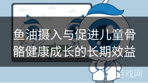 鱼油摄入与促进儿童骨骼健康成长的长期效益