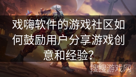 戏嗨软件的游戏社区如何鼓励用户分享游戏创意和经验？
