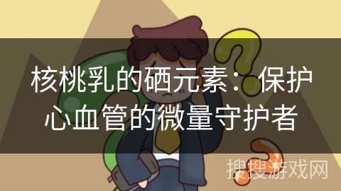 核桃乳的硒元素：保护心血管的微量守护者