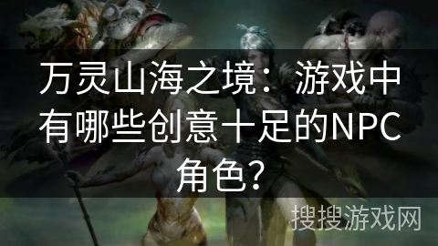 万灵山海之境：游戏中有哪些创意十足的NPC角色？