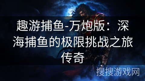 趣游捕鱼-万炮版：深海捕鱼的极限挑战之旅传奇