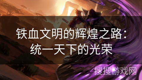 铁血文明的辉煌之路：统一天下的光荣