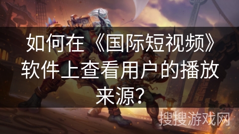 如何在《国际短视频》软件上查看用户的播放来源？