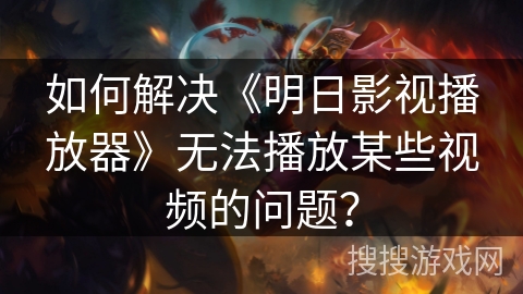如何解决《明日影视播放器》无法播放某些视频的问题？