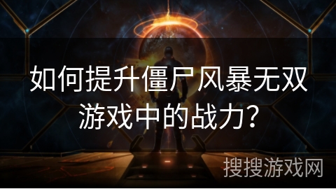 如何提升僵尸风暴无双游戏中的战力？