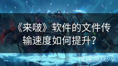 《来啵》软件的文件传输速度如何提升？