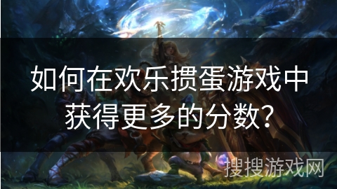 如何在欢乐掼蛋游戏中获得更多的分数？