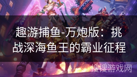 趣游捕鱼-万炮版：挑战深海鱼王的霸业征程